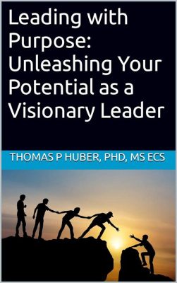 Visionary Leadership: Unleashing the Power of Imagination and Purpose!